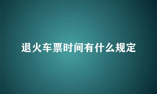 退火车票时间有什么规定