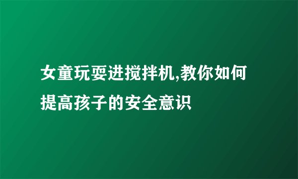 女童玩耍进搅拌机,教你如何提高孩子的安全意识