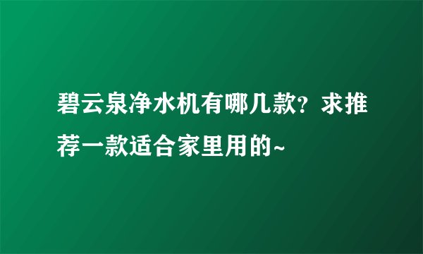 碧云泉净水机有哪几款？求推荐一款适合家里用的~