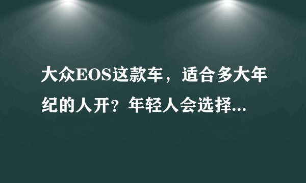 大众EOS这款车，适合多大年纪的人开？年轻人会选择购入吗？