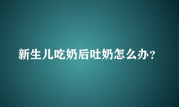 新生儿吃奶后吐奶怎么办？