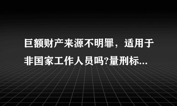 巨额财产来源不明罪,适用于非国家工作人员吗?量刑标准是什么?