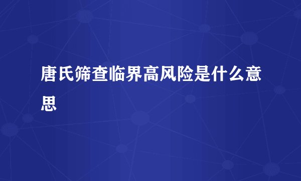 唐氏筛查临界高风险是什么意思