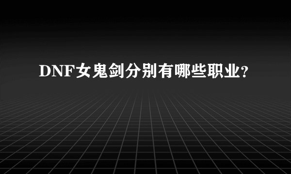 DNF女鬼剑分别有哪些职业？