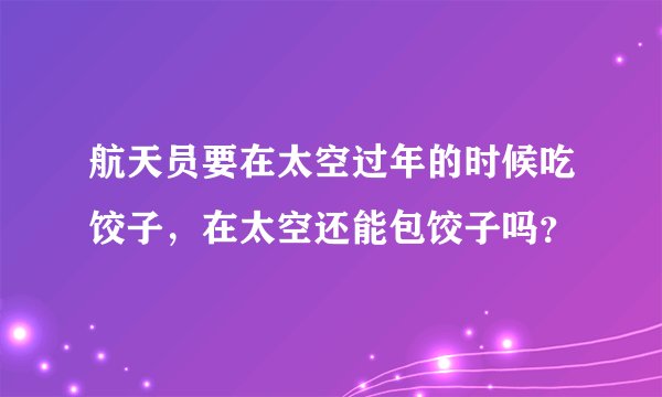 航天员要在太空过年的时候吃饺子，在太空还能包饺子吗？