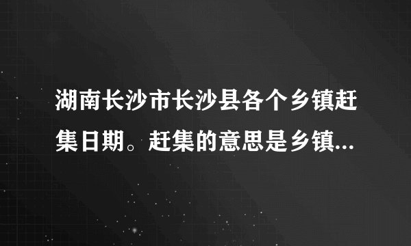 湖南长沙市长沙县各个乡镇赶集日期。赶集的意思是乡镇上人很多那一天。