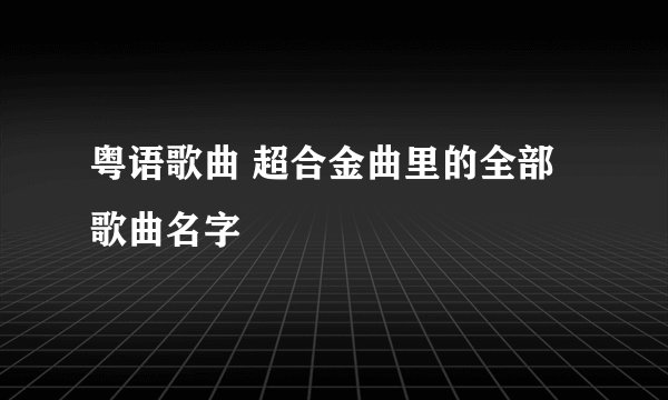 粤语歌曲 超合金曲里的全部歌曲名字