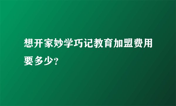 想开家妙学巧记教育加盟费用要多少？