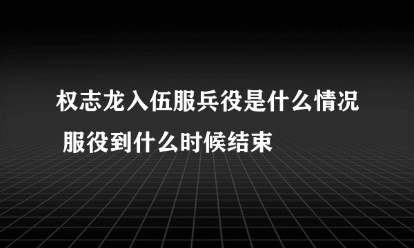 权志龙入伍服兵役是什么情况 服役到什么时候结束