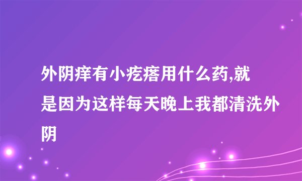外阴痒有小疙瘩用什么药,就是因为这样每天晚上我都清洗外阴