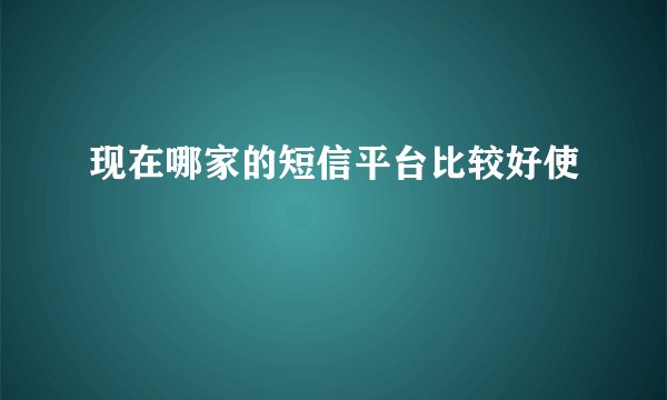 现在哪家的短信平台比较好使