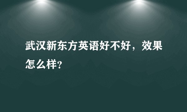 武汉新东方英语好不好，效果怎么样？