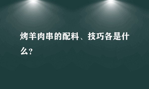 烤羊肉串的配料、技巧各是什么？