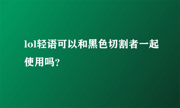 lol轻语可以和黑色切割者一起使用吗？