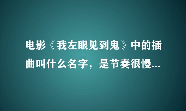电影《我左眼见到鬼》中的插曲叫什么名字，是节奏很慢的那首!