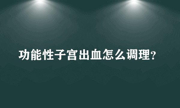 功能性子宫出血怎么调理?