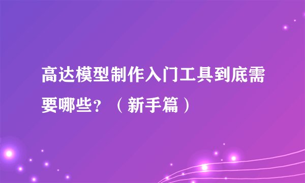 高达模型制作入门工具到底需要哪些？（新手篇）