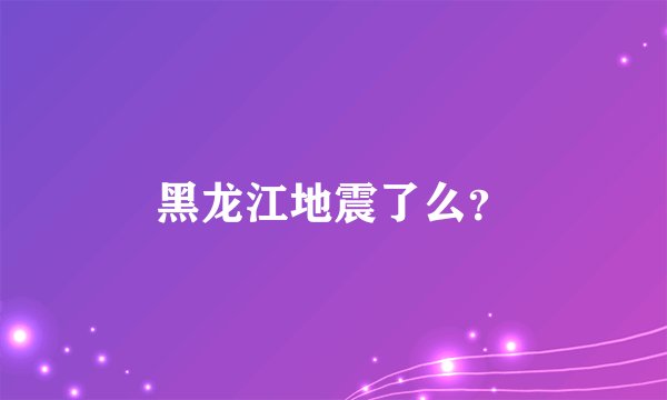 黑龙江地震了么？