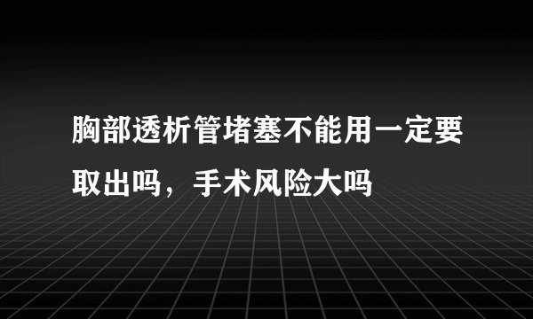 胸部透析管堵塞不能用一定要取出吗,手术风险大吗