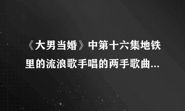 《大男当婚》中第十六集地铁里的流浪歌手唱的两手歌曲分别是？