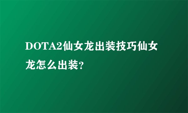 DOTA2仙女龙出装技巧仙女龙怎么出装？