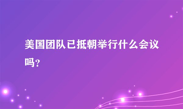 美国团队已抵朝举行什么会议吗？