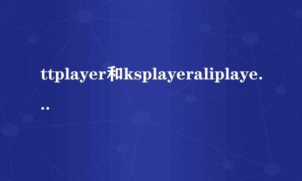 ttplayer和ksplayeraliplayer有什么区别