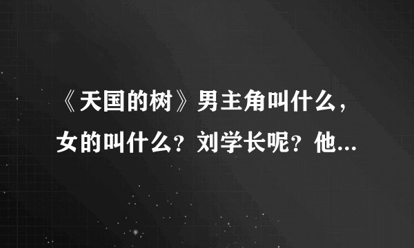 《天国的树》男主角叫什么，女的叫什么？刘学长呢？他们的资料？