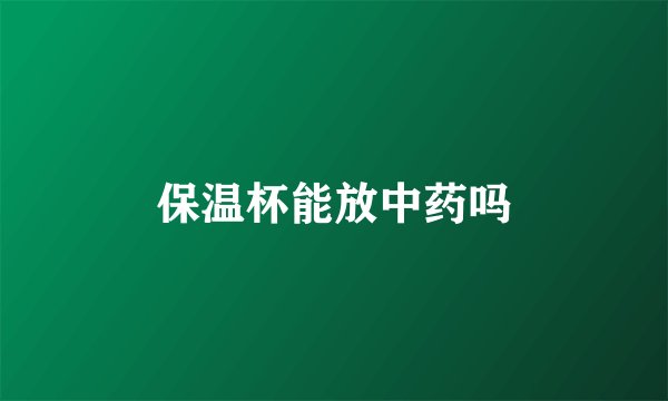 保温杯能放中药吗