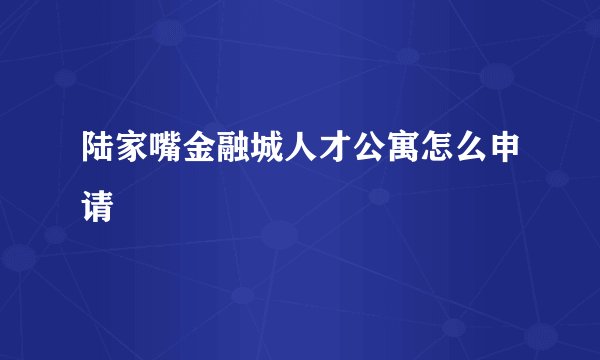 陆家嘴金融城人才公寓怎么申请