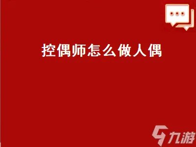控偶师怎么做人偶 控偶师怎么做人偶视频