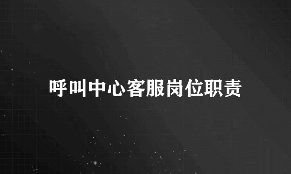 呼叫中心客服岗位职责