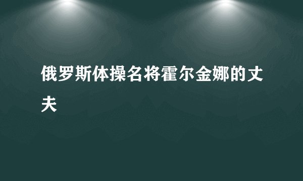 俄罗斯体操名将霍尔金娜的丈夫