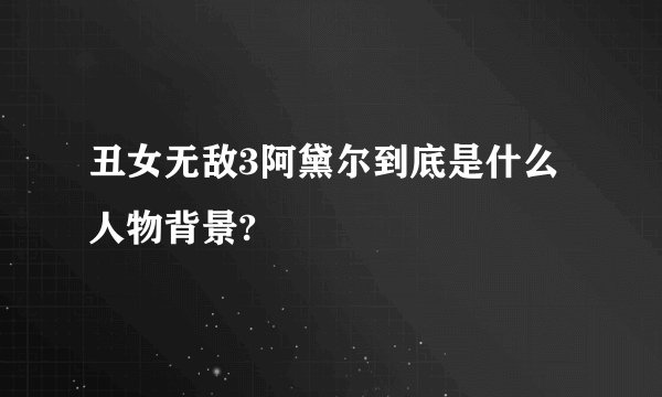 丑女无敌3阿黛尔到底是什么人物背景?