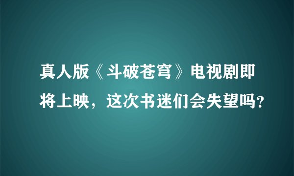 真人版《斗破苍穹》电视剧即将上映，这次书迷们会失望吗？