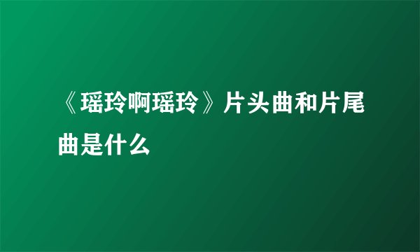 《瑶玲啊瑶玲》片头曲和片尾曲是什么
