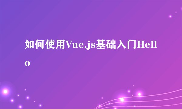 如何使用Vue.js基础入门Hello
