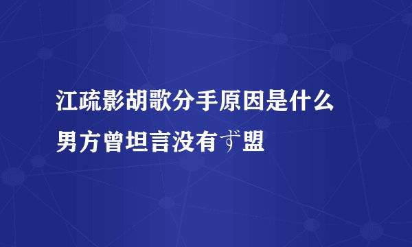 江疏影胡歌分手原因是什么 男方曾坦言没有ず盟