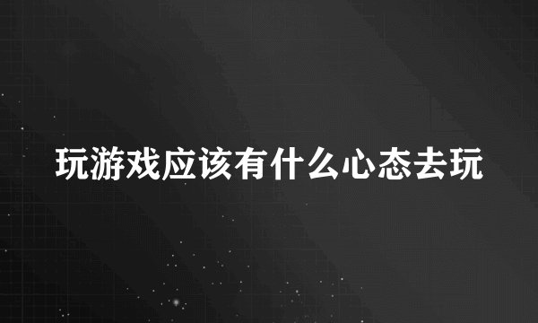 玩游戏应该有什么心态去玩