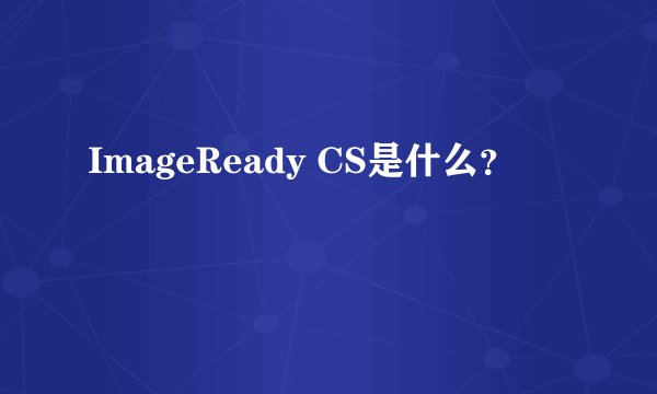 ImageReady CS是什么？