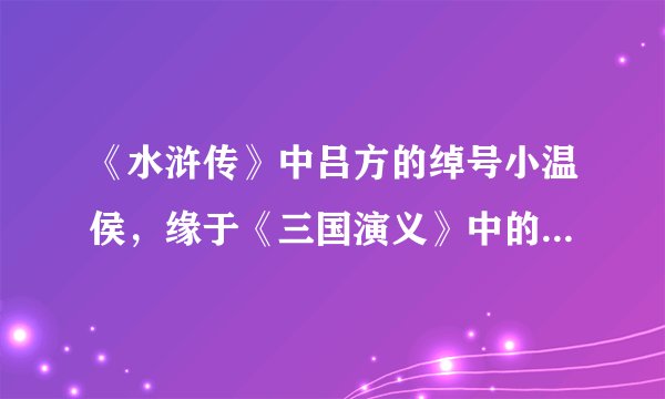 《水浒传》中吕方的绰号小温侯，缘于《三国演义》中的  ______，中因攻打祝家庄而上梁山的女将领是  ______，在接母亲上山的路上杀死了四只老虎的是 ______  在梁山泊把两院押牢节级戴宗介绍给宋江的是 ______。