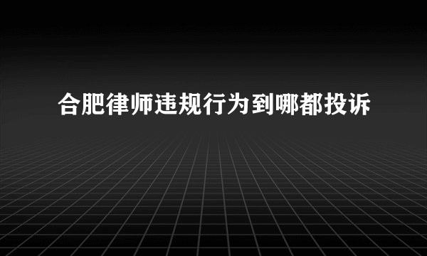 合肥律师违规行为到哪都投诉