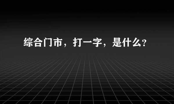 综合门市，打一字，是什么？