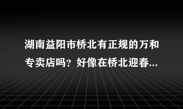 湖南益阳市桥北有正规的万和专卖店吗？好像在桥北迎春南路有一家专卖店。