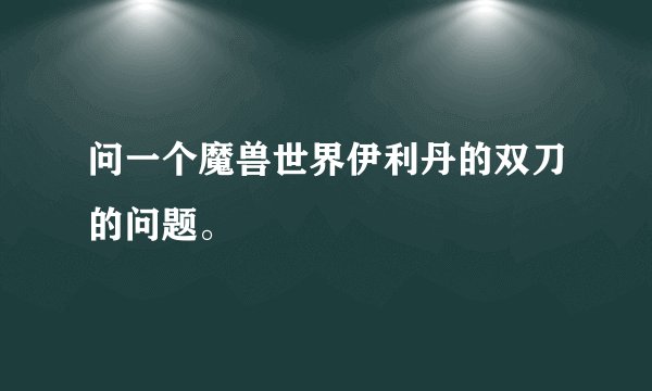 问一个魔兽世界伊利丹的双刀的问题。