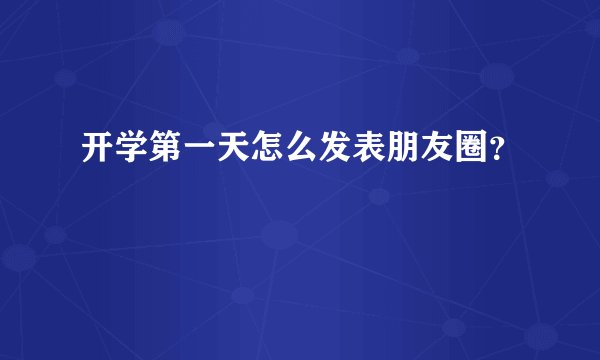 开学第一天怎么发表朋友圈？