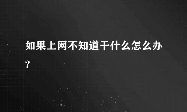 如果上网不知道干什么怎么办?
