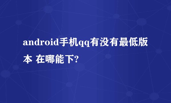 android手机qq有没有最低版本 在哪能下?