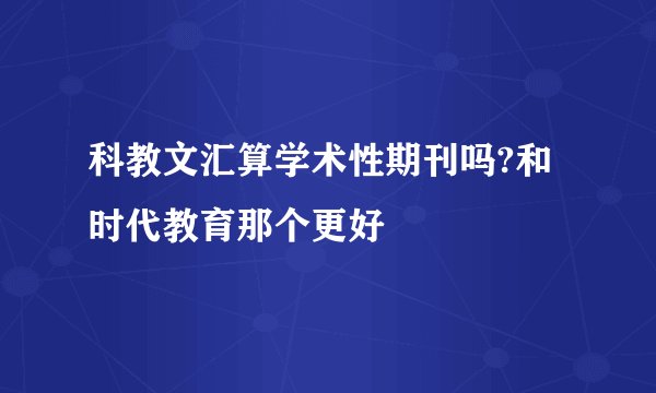 科教文汇算学术性期刊吗?和时代教育那个更好