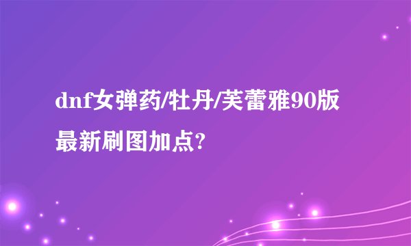 dnf女弹药/牡丹/芙蕾雅90版最新刷图加点?